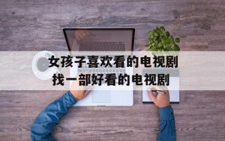 女孩子喜欢看的电视剧 找一部好看的电视剧