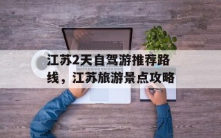 江苏2天自驾游推荐路线，江苏旅游景点攻略