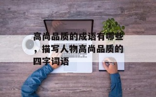 高尚品质的成语有哪些，描写人物高尚品质的四字词语