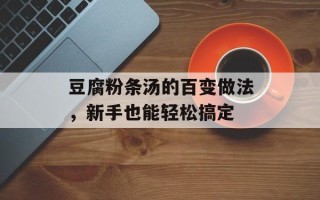 豆腐粉条汤的百变做法，新手也能轻松搞定