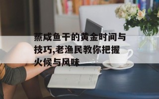 蒸咸鱼干的黄金时间与技巧,老渔民教你把握火候与风味