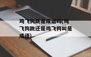 鸡飞狗跳是成语吗(鸡飞狗跳还是鸡飞狗叫是成语)