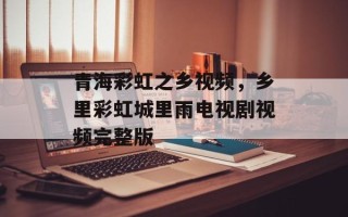 青海彩虹之乡视频，乡里彩虹城里雨电视剧视频完整版