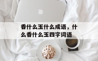 香什么玉什么成语，什么香什么玉四字词语