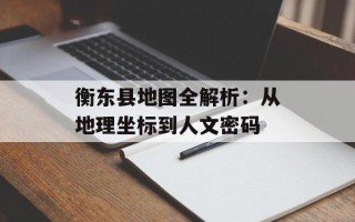 衡东县地图全解析：从地理坐标到人文密码