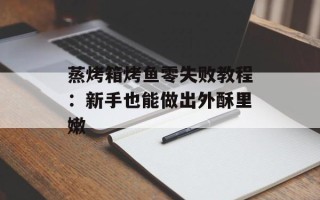 蒸烤箱烤鱼零失败教程：新手也能做出外酥里嫩