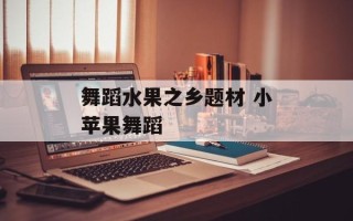 舞蹈水果之乡题材 小苹果舞蹈