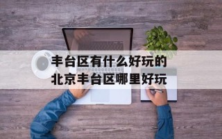 丰台区有什么好玩的 北京丰台区哪里好玩