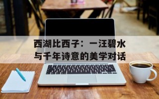西湖比西子：一汪碧水与千年诗意的美学对话