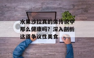 水果沙拉真的像传说中那么健康吗？深入剖析这道争议性美食