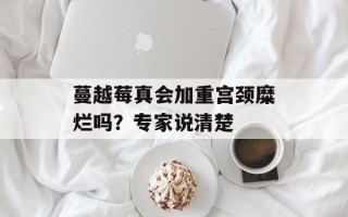 蔓越莓真会加重宫颈糜烂吗？专家说清楚