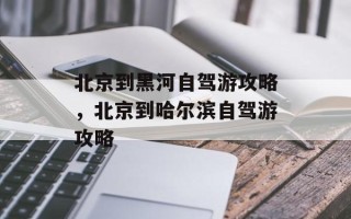 北京到黑河自驾游攻略，北京到哈尔滨自驾游攻略