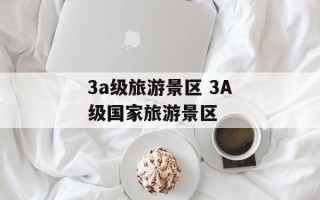 3a级旅游景区 3A级国家旅游景区