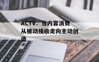 ACTV：当内容消费从被动接收走向主动创造