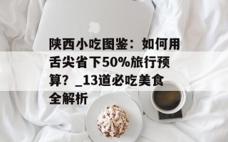 陕西小吃图鉴：如何用舌尖省下50%旅行预算？_13道必吃美食全解析