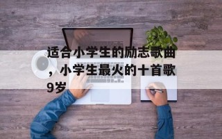适合小学生的励志歌曲，小学生最火的十首歌9岁