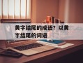 黄字结尾的成语？以黄字结尾的词语