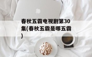 春秋五霸电视剧第30集(春秋五霸是哪五霸)