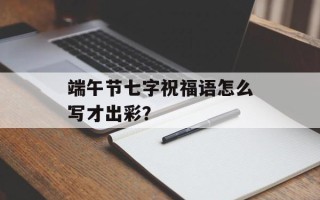 端午节七字祝福语怎么写才出彩？