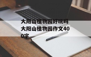 大阳山植物园好玩吗 大阳山植物园作文400字