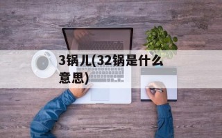 3锅儿(32锅是什么意思)