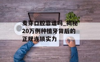 麦芽口腔靠谱吗_揭秘20万例种植牙背后的正规连锁实力