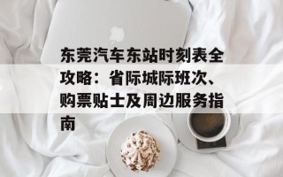 东莞汽车东站时刻表全攻略：省际城际班次、购票贴士及周边服务指南