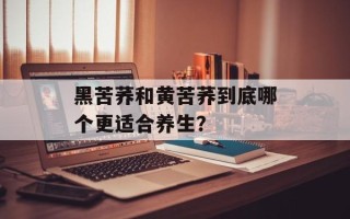 黑苦荞和黄苦荞到底哪个更适合养生？
