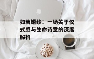 如若婚纱：一场关于仪式感与生命诗意的深度解构