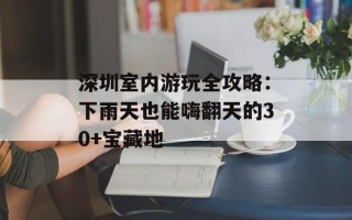 深圳室内游玩全攻略：下雨天也能嗨翻天的30+宝藏地