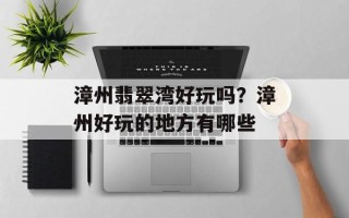 漳州翡翠湾好玩吗？漳州好玩的地方有哪些
