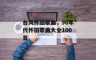 台湾怀旧歌曲，90年代怀旧歌曲大全100首