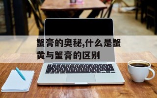 蟹膏的奥秘,什么是蟹黄与蟹膏的区别