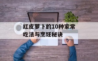 红皮萝卜的10种家常吃法与烹饪秘诀