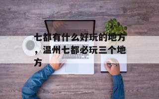 七都有什么好玩的地方，温州七都必玩三个地方