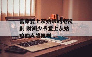 富豪爱上灰姑娘的电视剧 财阀少爷爱上灰姑娘的点赞规则