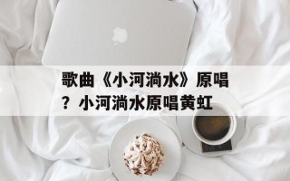 歌曲《小河淌水》原唱？小河淌水原唱黄虹