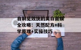 自制见效快的美白面膜全攻略：天然配方+科学原理+实操技巧