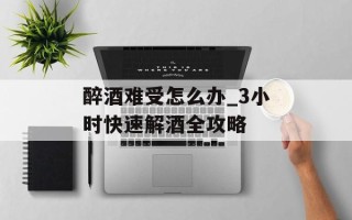醉酒难受怎么办_3小时快速解酒全攻略