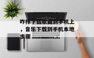咋样下载歌曲到手机上，音乐下载到手机本地步骤