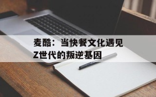 麦酷：当快餐文化遇见Z世代的叛逆基因