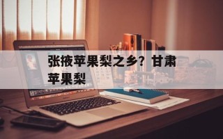 张掖苹果梨之乡？甘肃苹果梨