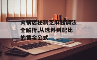 火锅店秘制芝麻酱调法全解析,从选料到配比的黄金公式