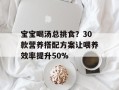 宝宝喝汤总挑食？30款营养搭配方案让喂养效率提升50%