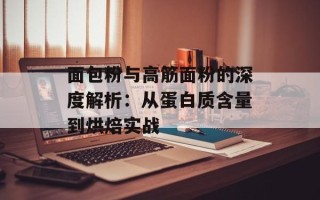 面包粉与高筋面粉的深度解析：从蛋白质含量到烘焙实战