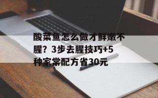酸菜鱼怎么做才鲜嫩不腥？3步去腥技巧+5种家常配方省30元