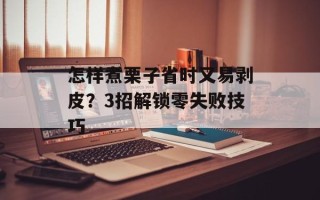怎样煮栗子省时又易剥皮？3招解锁零失败技巧