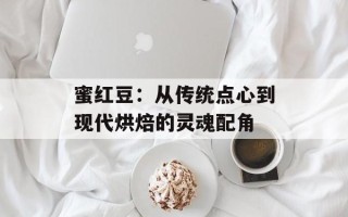 蜜红豆：从传统点心到现代烘焙的灵魂配角