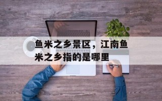 鱼米之乡景区，江南鱼米之乡指的是哪里