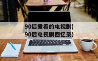 90后爱看的电视剧(90后电视剧回忆录)
